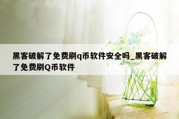 黑客破解了免费刷q币软件安全吗_黑客破解了免费刷Q币软件