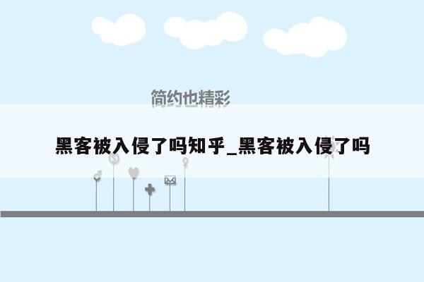 黑客被入侵了吗知乎_黑客被入侵了吗