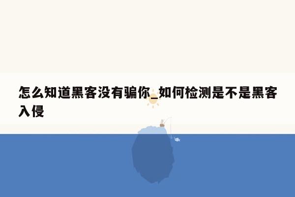 怎么知道黑客没有骗你_如何检测是不是黑客入侵