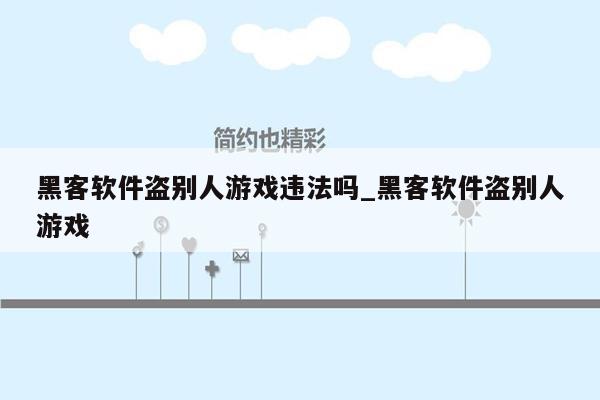 黑客软件盗别人游戏违法吗_黑客软件盗别人游戏