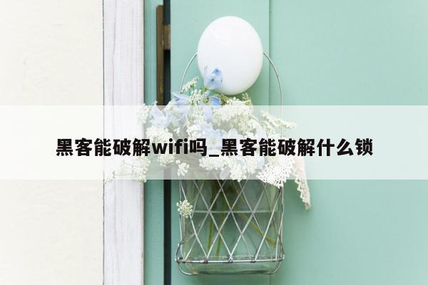 黑客能破解wifi吗_黑客能破解什么锁