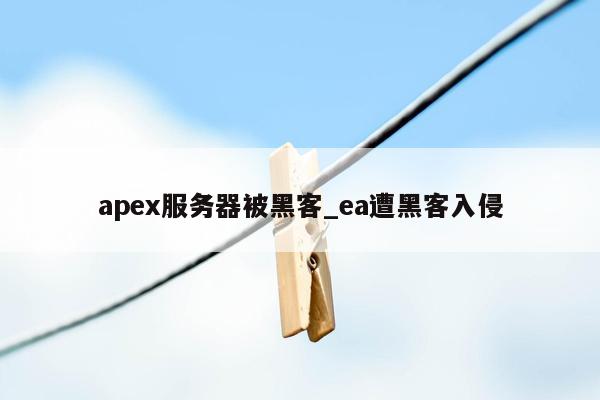 apex服务器被黑客_ea遭黑客入侵