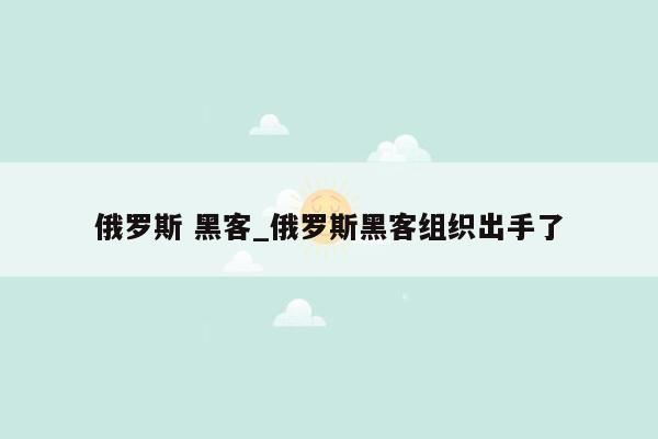 俄罗斯 黑客_俄罗斯黑客组织出手了