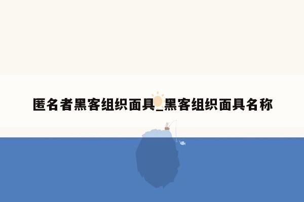 匿名者黑客组织面具_黑客组织面具名称