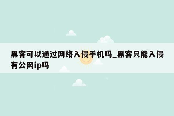 黑客可以通过网络入侵手机吗_黑客只能入侵有公网ip吗