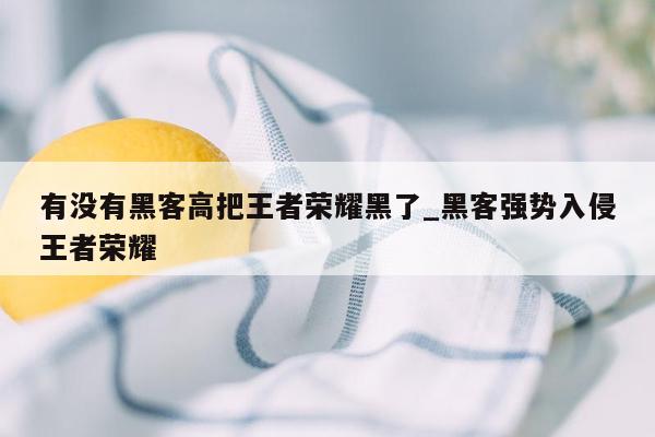 有没有黑客高把王者荣耀黑了_黑客强势入侵王者荣耀