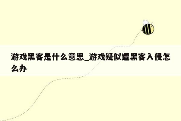 游戏黑客是什么意思_游戏疑似遭黑客入侵怎么办