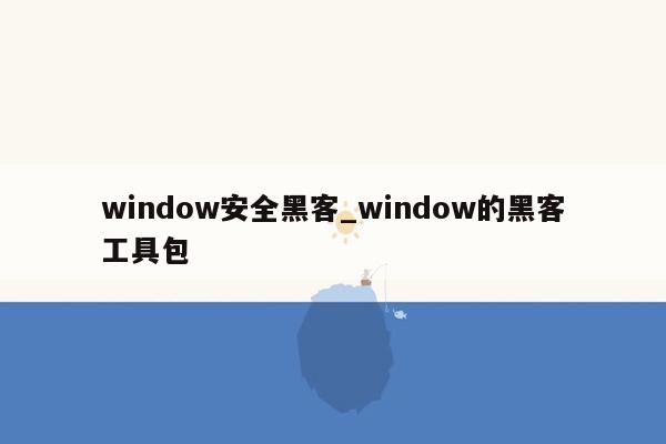 window安全黑客_window的黑客工具包