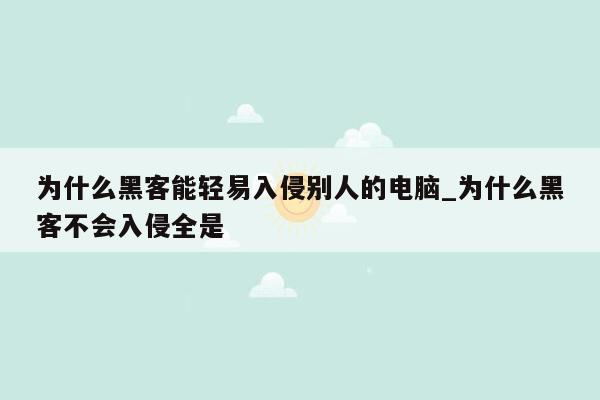 为什么黑客能轻易入侵别人的电脑_为什么黑客不会入侵全是