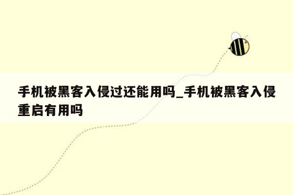 手机被黑客入侵过还能用吗_手机被黑客入侵重启有用吗