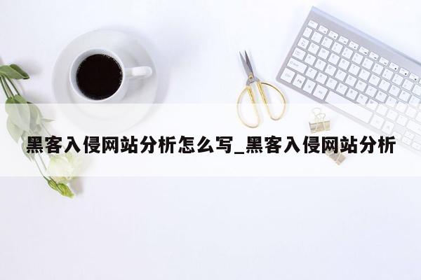 黑客入侵网站分析怎么写_黑客入侵网站分析