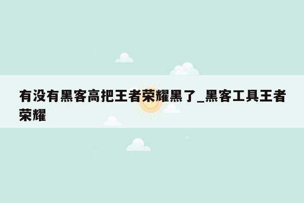 有没有黑客高把王者荣耀黑了_黑客工具王者荣耀