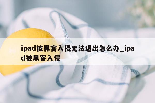 ipad被黑客入侵无法退出怎么办_ipad被黑客入侵