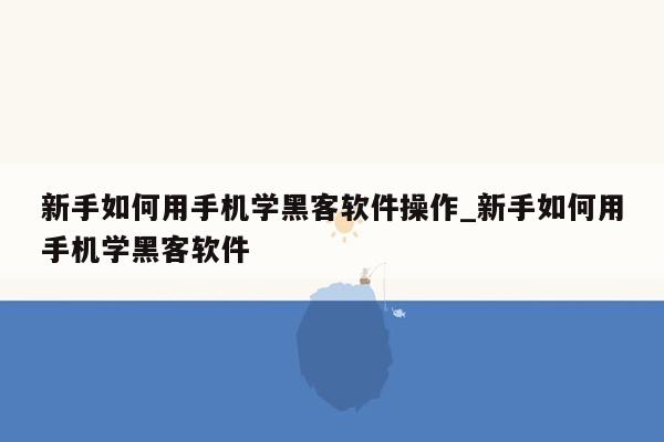 新手如何用手机学黑客软件操作_新手如何用手机学黑客软件