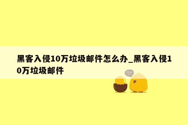 黑客入侵10万垃圾邮件怎么办_黑客入侵10万垃圾邮件