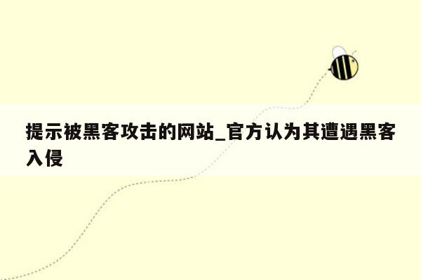 提示被黑客攻击的网站_官方认为其遭遇黑客入侵