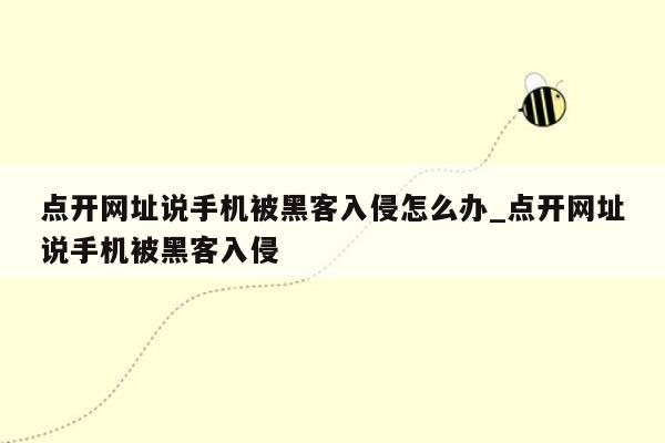 点开网址说手机被黑客入侵怎么办_点开网址说手机被黑客入侵