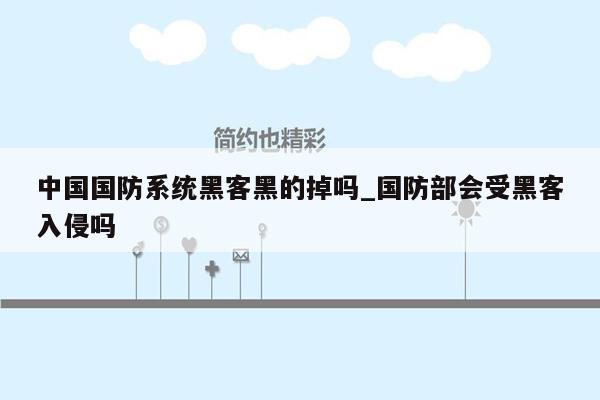 中国国防系统黑客黑的掉吗_国防部会受黑客入侵吗