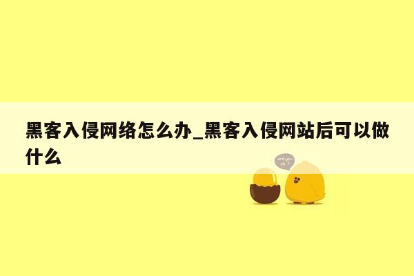 黑客入侵网络怎么办_黑客入侵网站后可以做什么