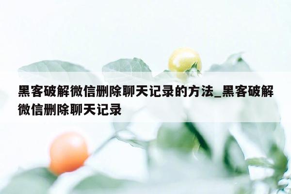 黑客破解微信删除聊天记录的方法_黑客破解微信删除聊天记录