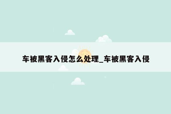 车被黑客入侵怎么处理_车被黑客入侵