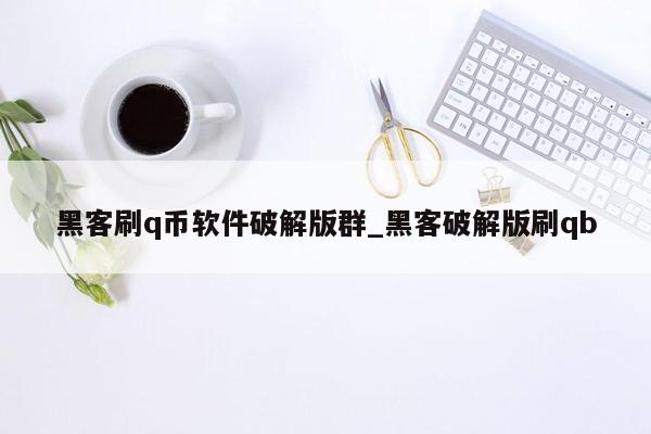 黑客刷q币软件破解版群_黑客破解版刷qb