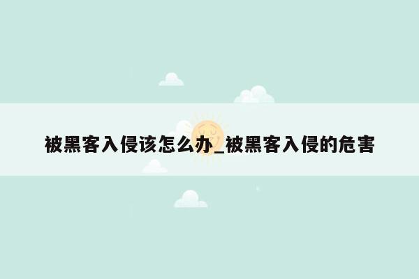 被黑客入侵该怎么办_被黑客入侵的危害