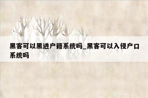 黑客可以黑进户籍系统吗_黑客可以入侵户口系统吗