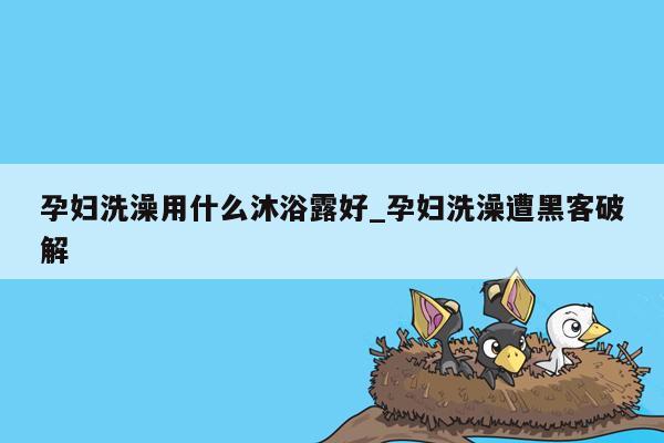 孕妇洗澡用什么沐浴露好_孕妇洗澡遭黑客破解