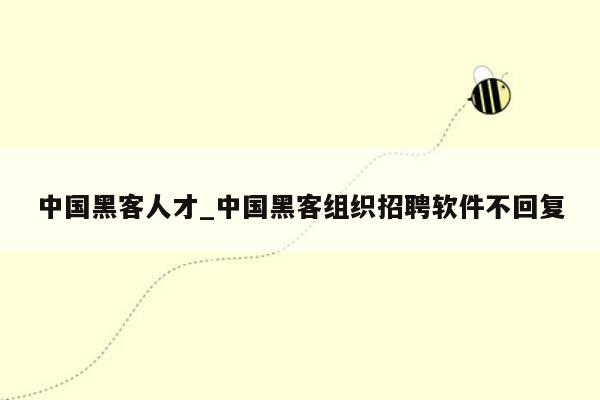 中国黑客人才_中国黑客组织招聘软件不回复