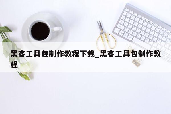 黑客工具包制作教程下载_黑客工具包制作教程