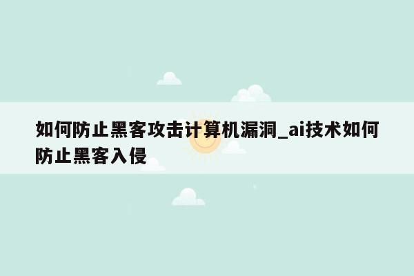 如何防止黑客攻击计算机漏洞_ai技术如何防止黑客入侵