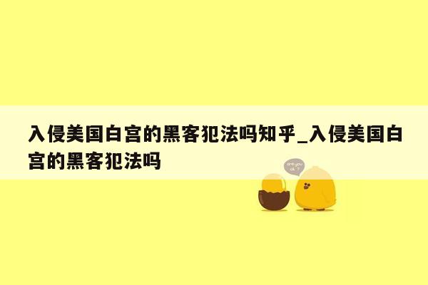 入侵美国白宫的黑客犯法吗知乎_入侵美国白宫的黑客犯法吗