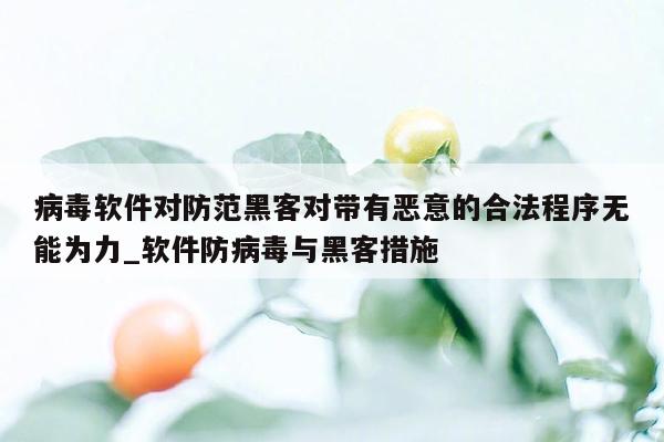 病毒软件对防范黑客对带有恶意的合法程序无能为力_软件防病毒与黑客措施