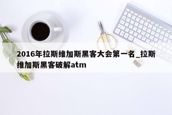 2016年拉斯维加斯黑客大会第一名_拉斯维加斯黑客破解atm