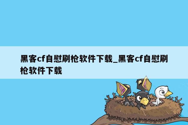 黑客cf自慰刷枪软件下载_黑客cf自慰刷枪软件下载