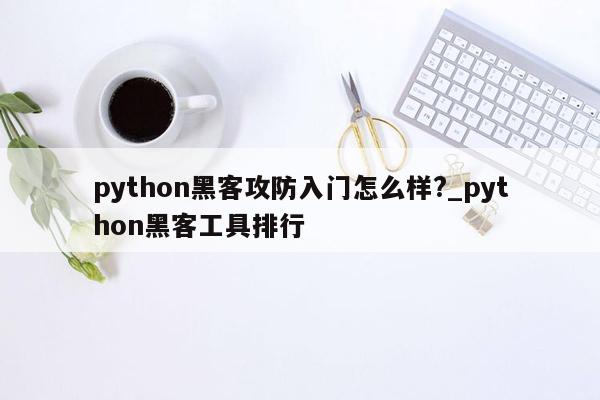 python黑客攻防入门怎么样?_python黑客工具排行