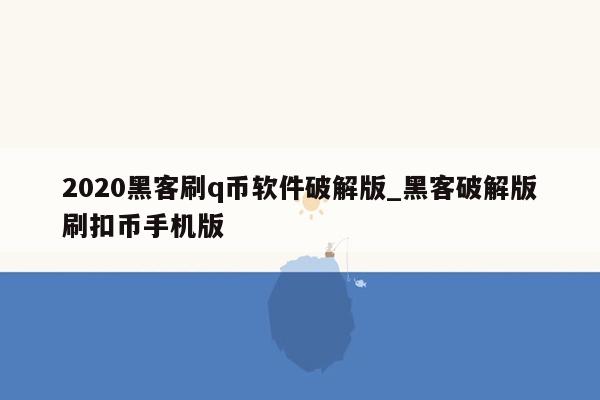 2020黑客刷q币软件破解版_黑客破解版刷扣币手机版