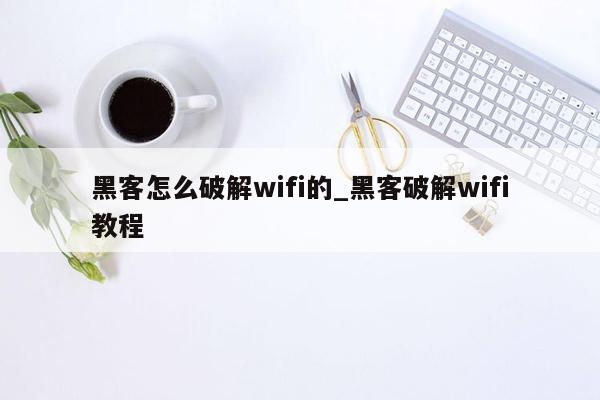 黑客怎么破解wifi的_黑客破解wifi教程