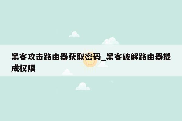 黑客攻击路由器获取密码_黑客破解路由器提成权限