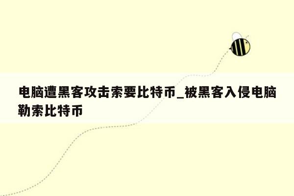 电脑遭黑客攻击索要比特币_被黑客入侵电脑勒索比特币