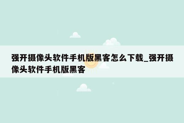 强开摄像头软件手机版黑客怎么下载_强开摄像头软件手机版黑客