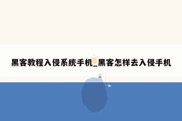 黑客教程入侵系统手机_黑客怎样去入侵手机