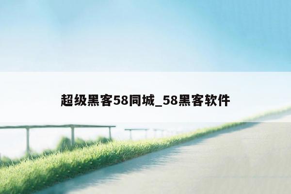 超级黑客58同城_58黑客软件