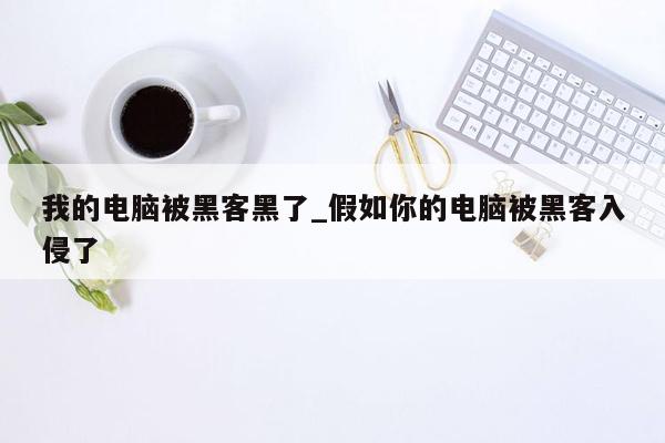 我的电脑被黑客黑了_假如你的电脑被黑客入侵了