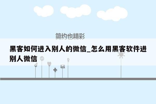 黑客如何进入别人的微信_怎么用黑客软件进别人微信