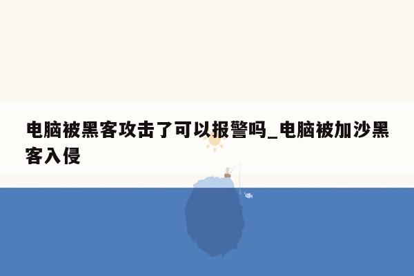 电脑被黑客攻击了可以报警吗_电脑被加沙黑客入侵