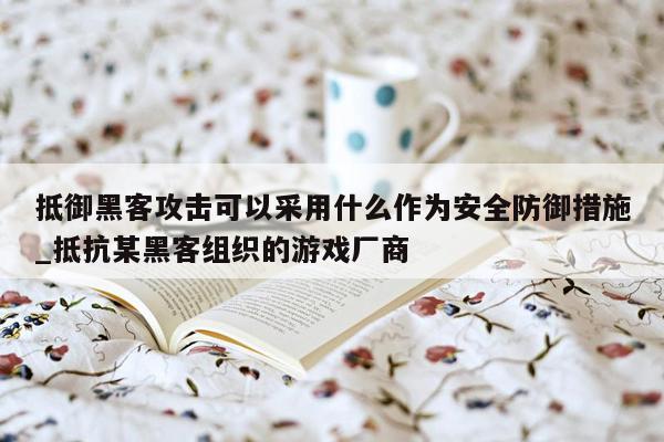 抵御黑客攻击可以采用什么作为安全防御措施_抵抗某黑客组织的游戏厂商