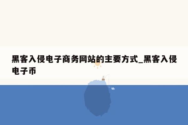 黑客入侵电子商务网站的主要方式_黑客入侵电子币