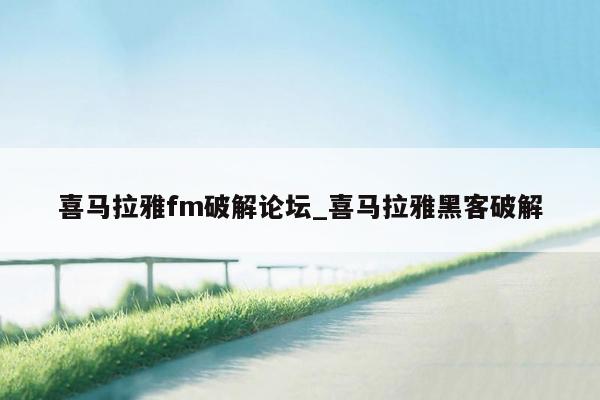 喜马拉雅fm破解论坛_喜马拉雅黑客破解